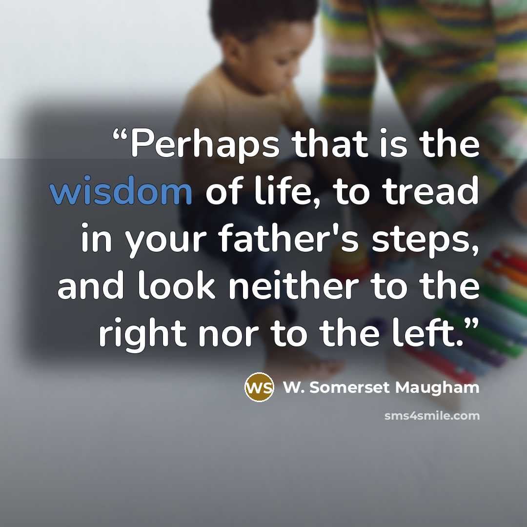 “Perhaps that is the wisdom of life, to tread in your father's steps, and look neither to the right nor to the left.” quote by W. Somerset Maugham