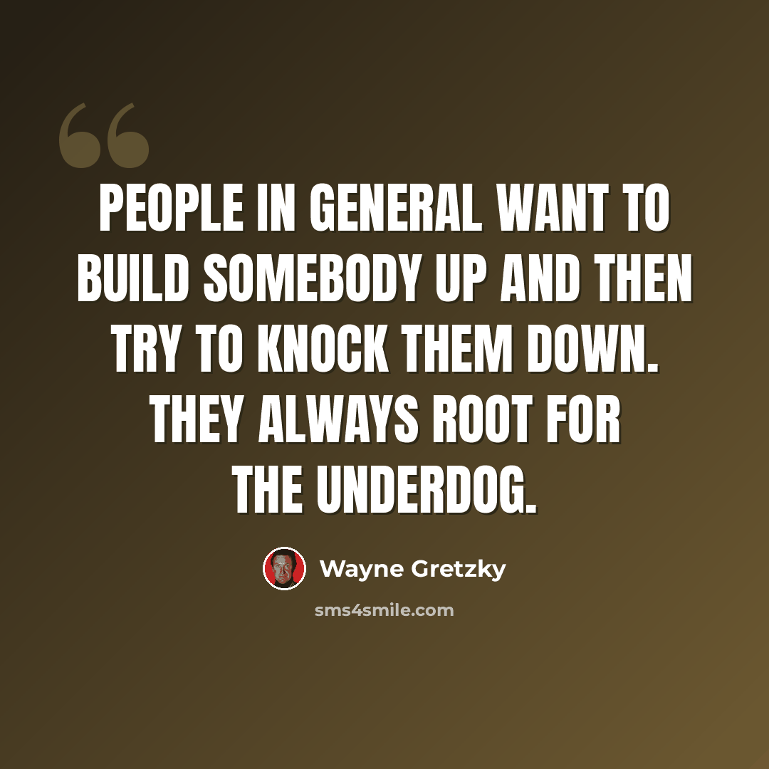 “People in general want to build somebody up and then try to knock them down. They always root for the underdog.” quote by Wayne Gretzky