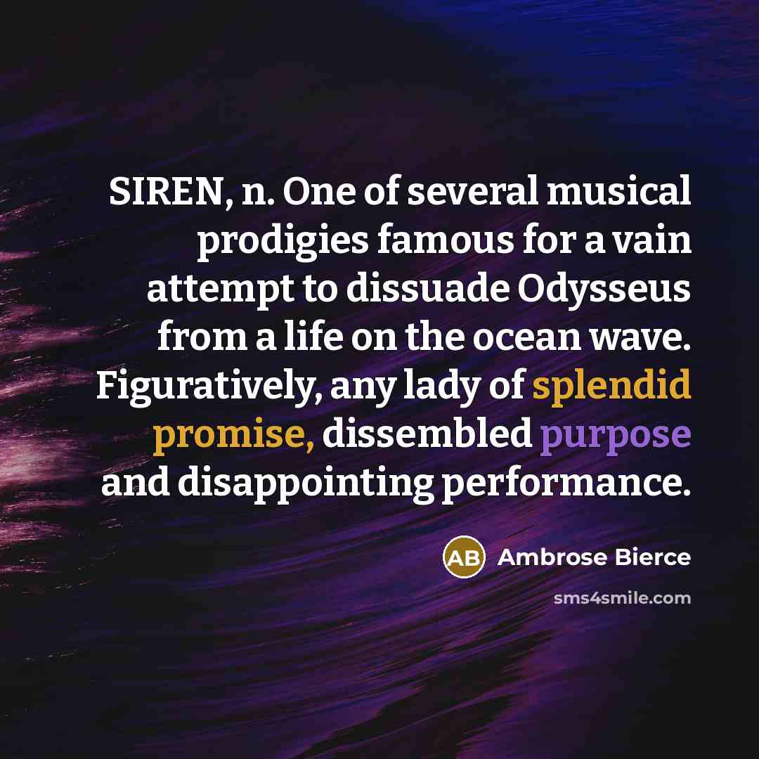 “SIREN, n. One of several musical prodigies famous for a vain attempt to dissuade Odysseus from a life on the ocean wave. Figuratively, any lady of splendid promise, dissembled purpose and disappointing performance.” quote by Ambrose Bierce