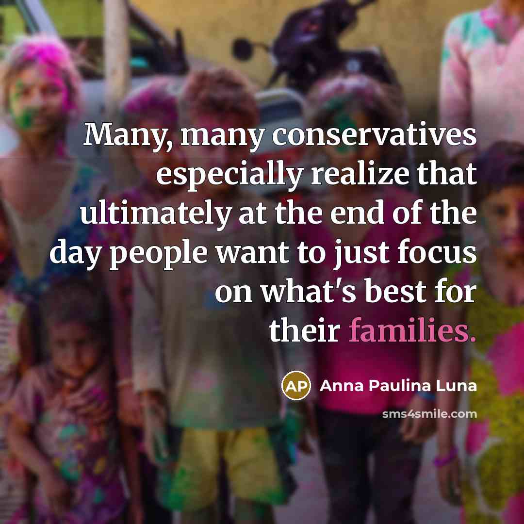 “Many, many conservatives especially realize that ultimately at the end of the day people want to just focus on what's best for their families.” quote by Anna Paulina Luna
