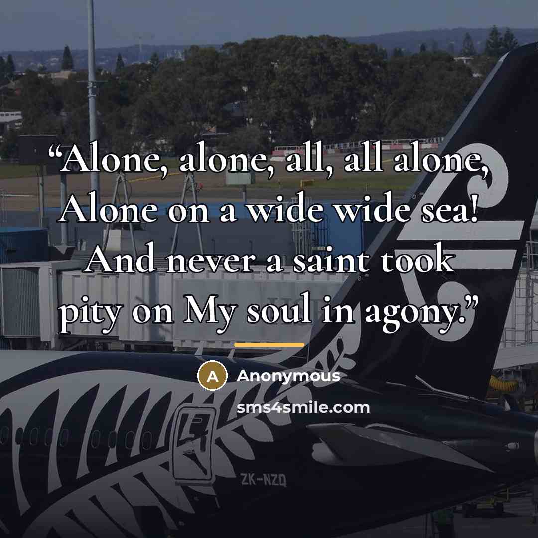“Alone, alone, all, all alone, Alone on a wide wide sea! And never a saint took pity on My soul in agony.” quote by Anonymous