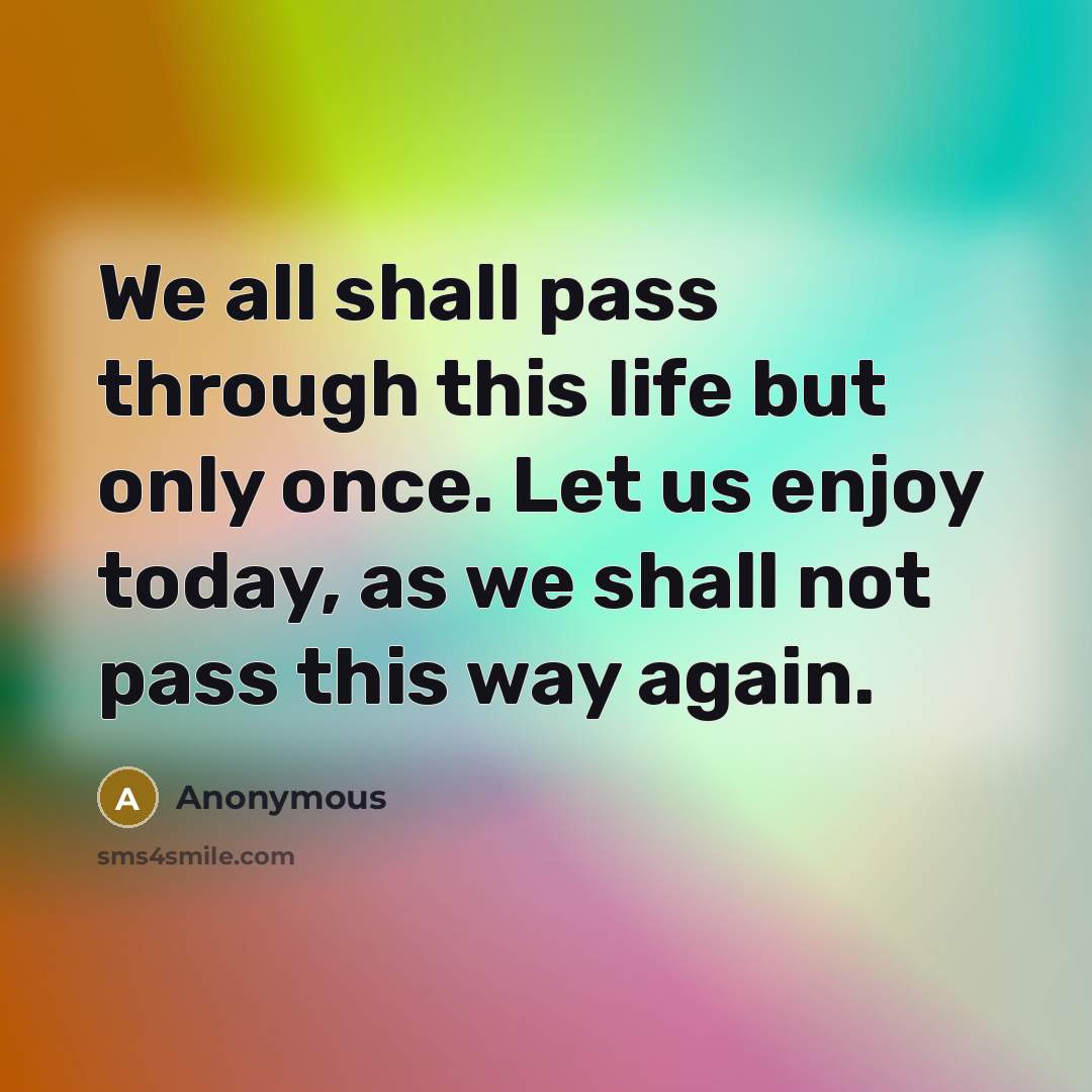 “We all shall pass through this life but only once. Let us enjoy today, as we shall not pass this way again.” quote by Anonymous