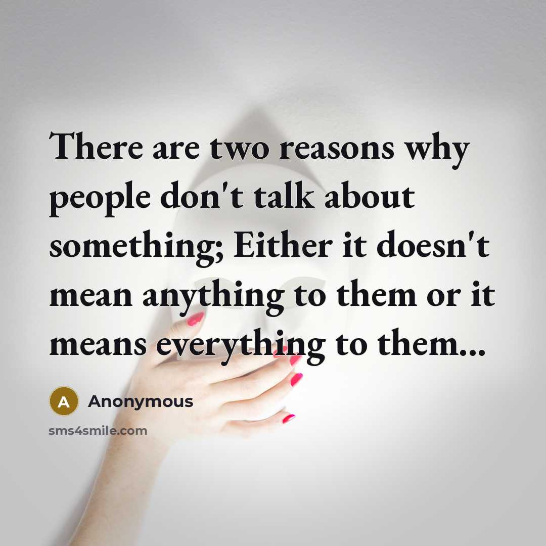 “There are two reasons why people don't talk about something; Either it doesn't mean anything to them or it means everything to them...” quote by Anonymous