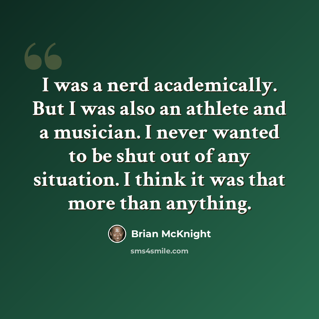 “I was a nerd academically. But I was also an athlete and a musician. I never wanted to be shut out of any situation. I think it was that more than anything.” quote by Brian McKnight