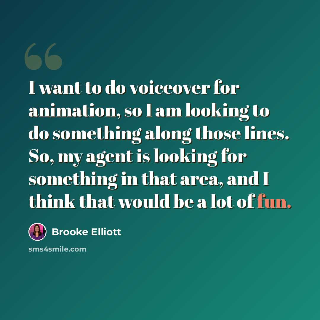 “I want to do voiceover for animation, so I am looking to do something along those lines. So, my agent is looking for something in that area, and I think that would be a lot of fun.” quote by Brooke Elliott