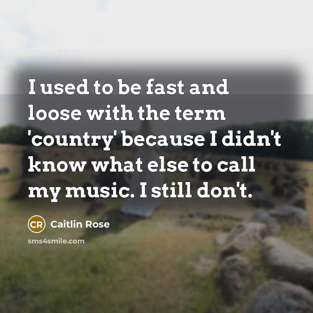 “I used to be fast and loose with the term 'country' because I didn't know what else to call my music. I still don't.” quote by Caitlin Rose