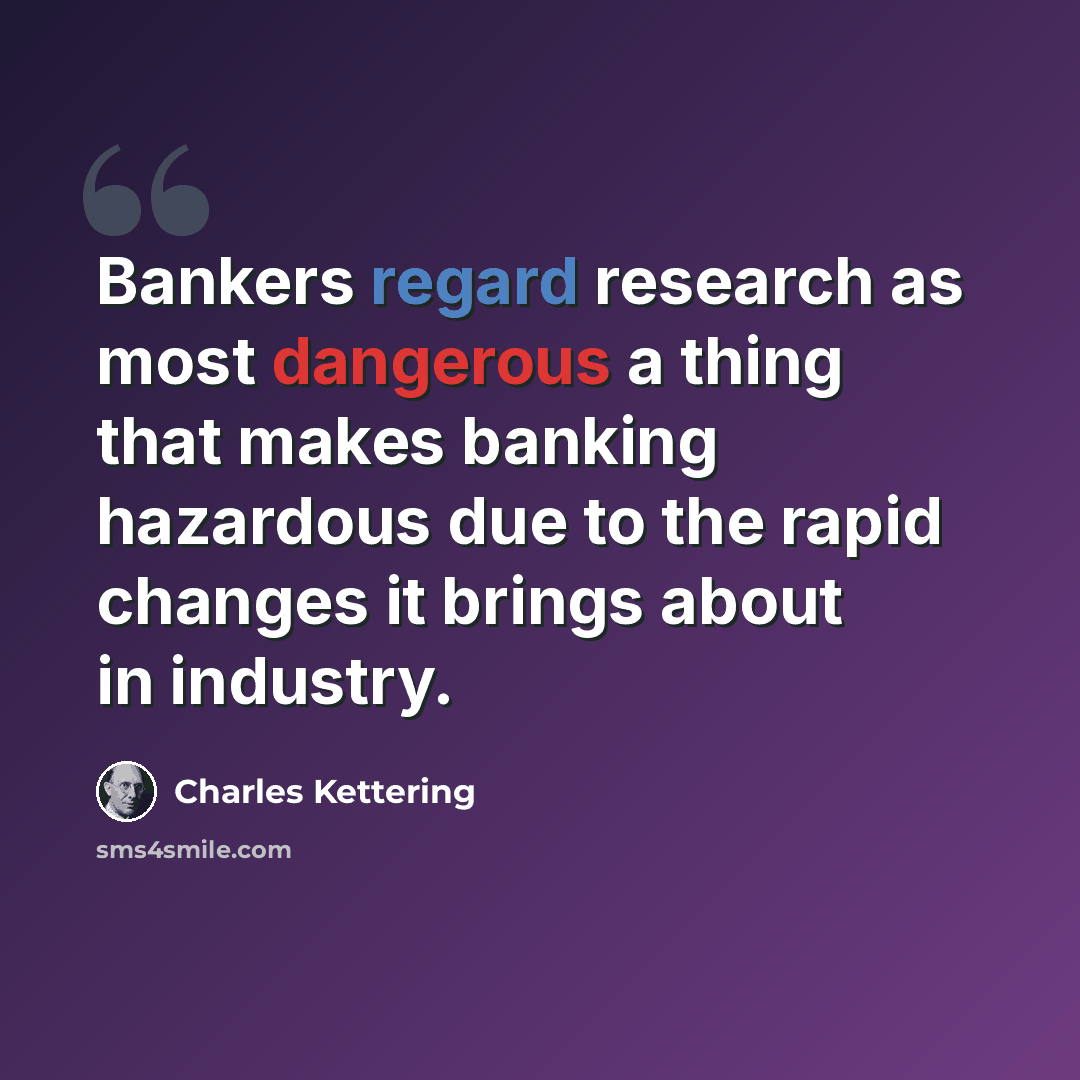 “Bankers regard research as most dangerous a thing that makes banking hazardous due to the rapid changes it brings about in industry.” quote by Charles Kettering