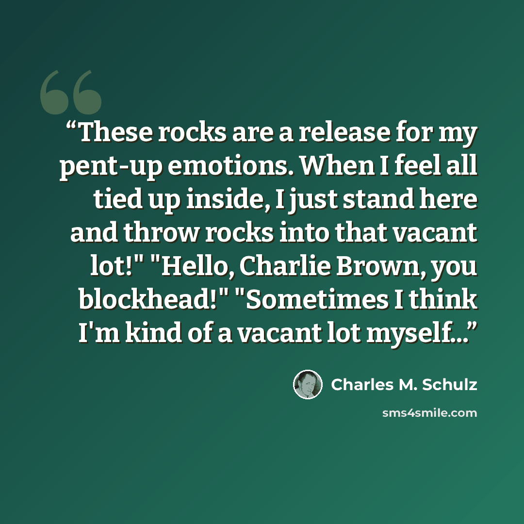 “These rocks are a release for my pent-up emotions. When I feel all tied up inside, I just stand here and throw rocks into that vacant lot!" "Hello, Charlie Brown, you blockhead!" "Sometimes I think I'm kind of a vacant lot myself...” quote by Charles M. Schulz