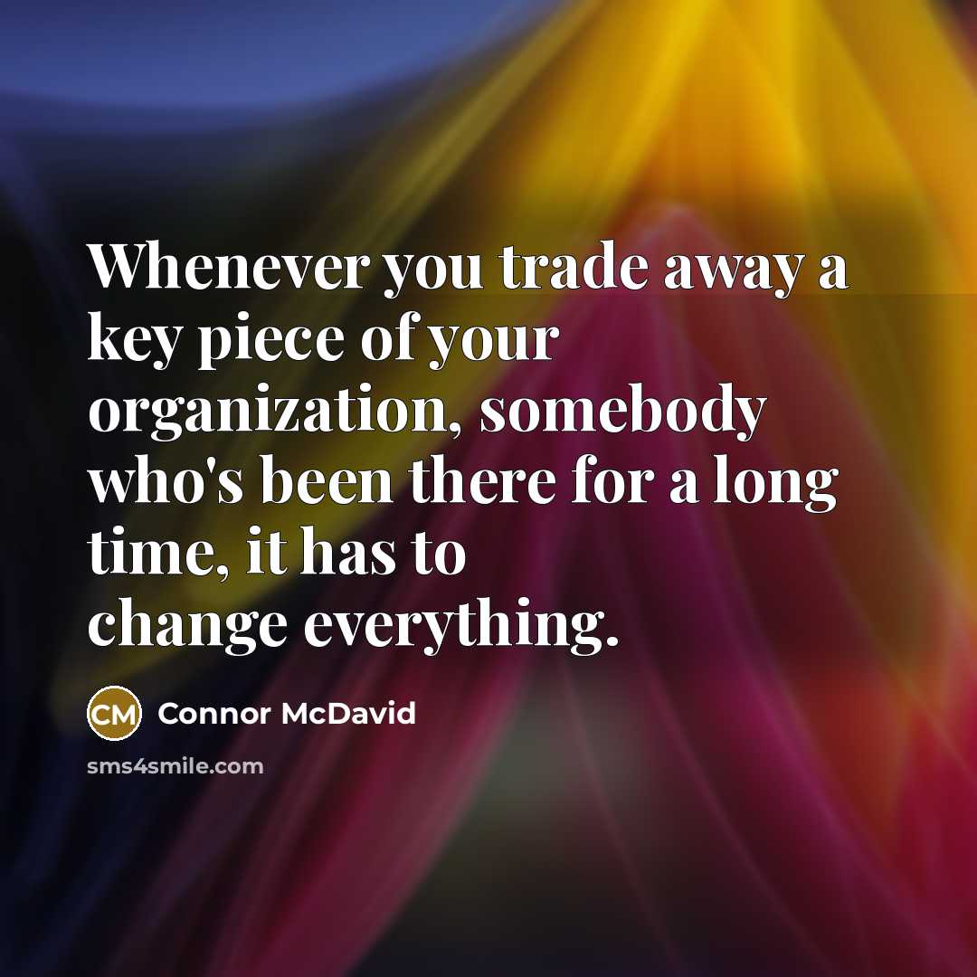 “Whenever you trade away a key piece of your organization, somebody who's been there for a long time, it has to change everything.” quote by Connor McDavid