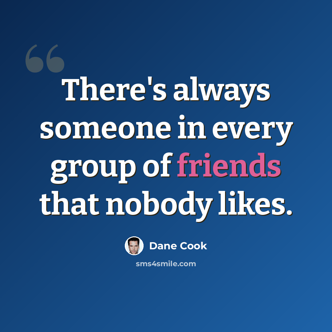 “There's always someone in every group of friends that nobody likes.” quote by Dane Cook