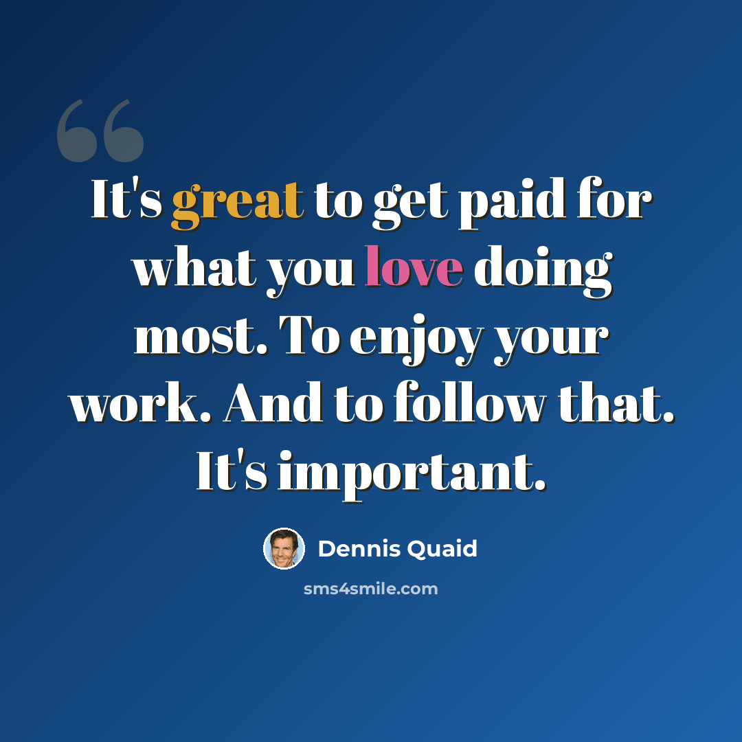 “It's great to get paid for what you love doing most. To enjoy your work. And to follow that. It's important.” quote by Dennis Quaid