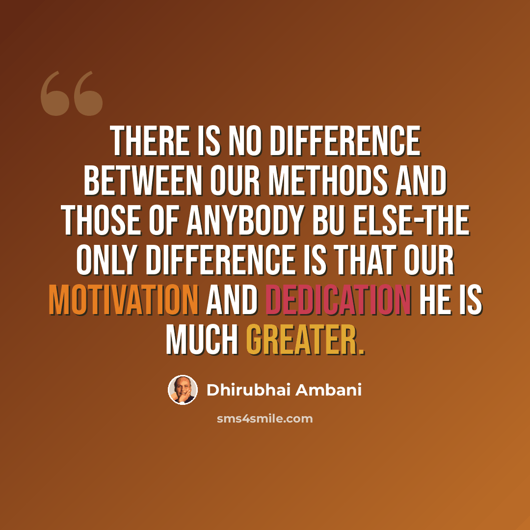 “There is no difference between our methods and those of anybody bu else-the only difference is that our motivation and dedication he is much greater.” quote by Dhirubhai Ambani