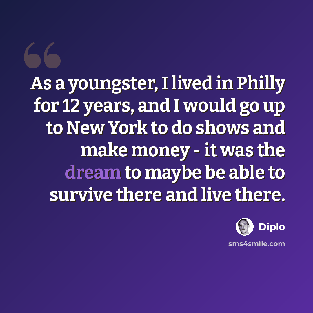 “As a youngster, I lived in Philly for 12 years, and I would go up to New York to do shows and make money - it was the dream to maybe be able to survive there and live there.” quote by Diplo
