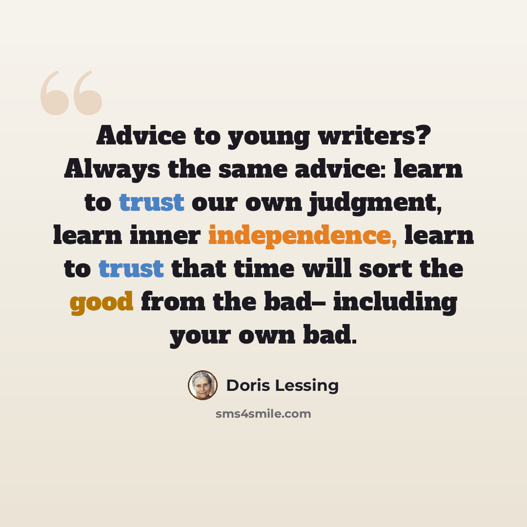 “Advice to young writers? Always the same advice: learn to trust our own judgment, learn inner independence, learn to trust that time will sort the good from the bad– including your own bad.” quote by Doris Lessing