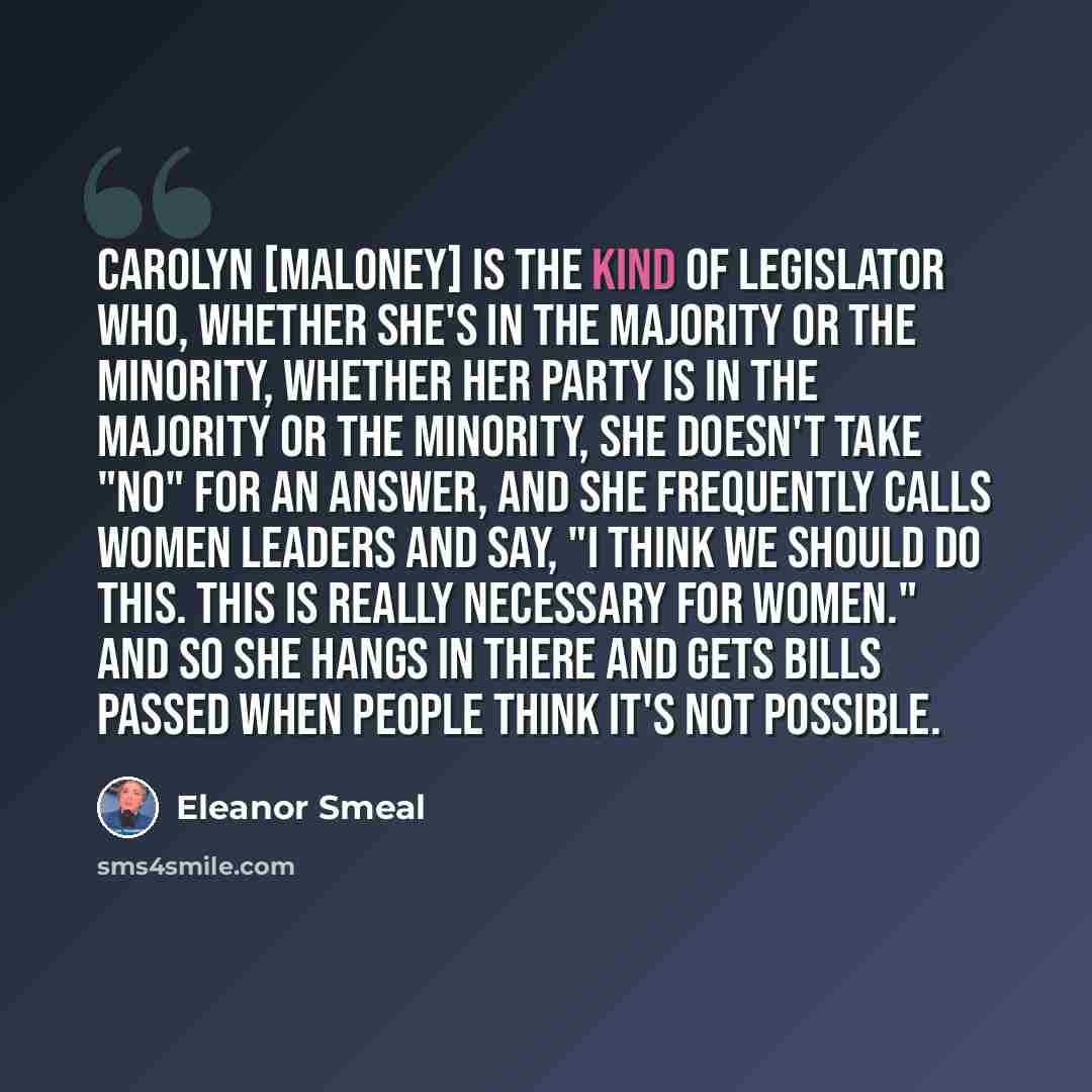 “Carolyn [Maloney] is the kind of legislator who, whether she's in the majority or the minority, whether her party is in the majority or the minority, she doesn't take "No" for an answer, and she frequently calls women leaders and say, "I think we should do this. This is really necessary for…” quote by Eleanor Smeal