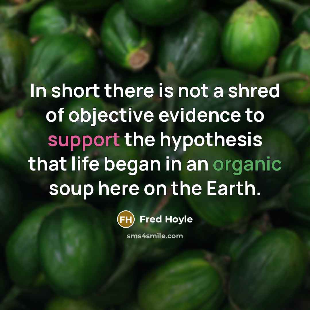 “In short there is not a shred of objective evidence to support the hypothesis that life began in an organic soup here on the Earth.” quote by Fred Hoyle