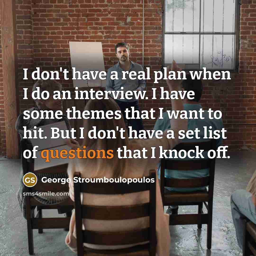 “I don't have a real plan when I do an interview. I have some themes that I want to hit. But I don't have a set list of questions that I knock off.” quote by George Stroumboulopoulos