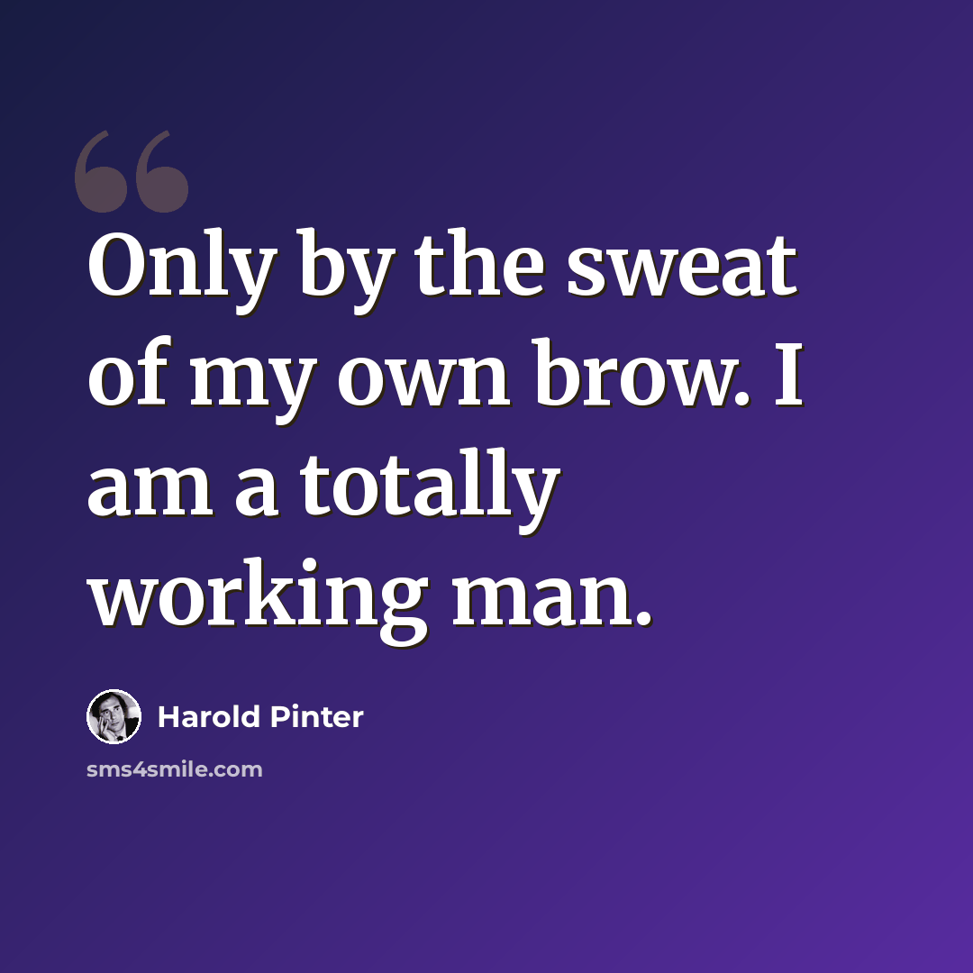 “Only by the sweat of my own brow. I am a totally working man.” quote by Harold Pinter