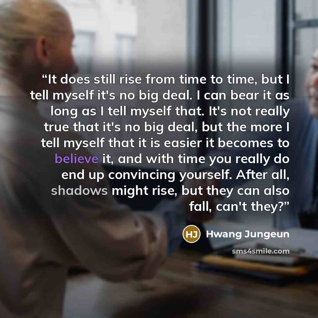 “It does still rise from time to time, but I tell myself it's no big deal. I can bear it as long as I tell myself that. It's not really true that it's no big deal, but the more I tell myself that it is easier it becomes to believe it, and with time you really do end up convincing yourself. After…” quote by Hwang Jungeun