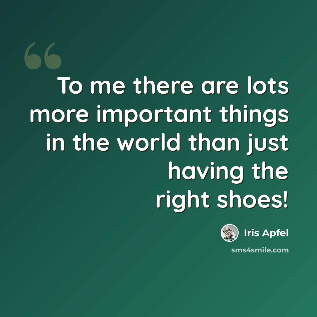 “To me there are lots more important things in the world than just having the right shoes!” quote by Iris Apfel
