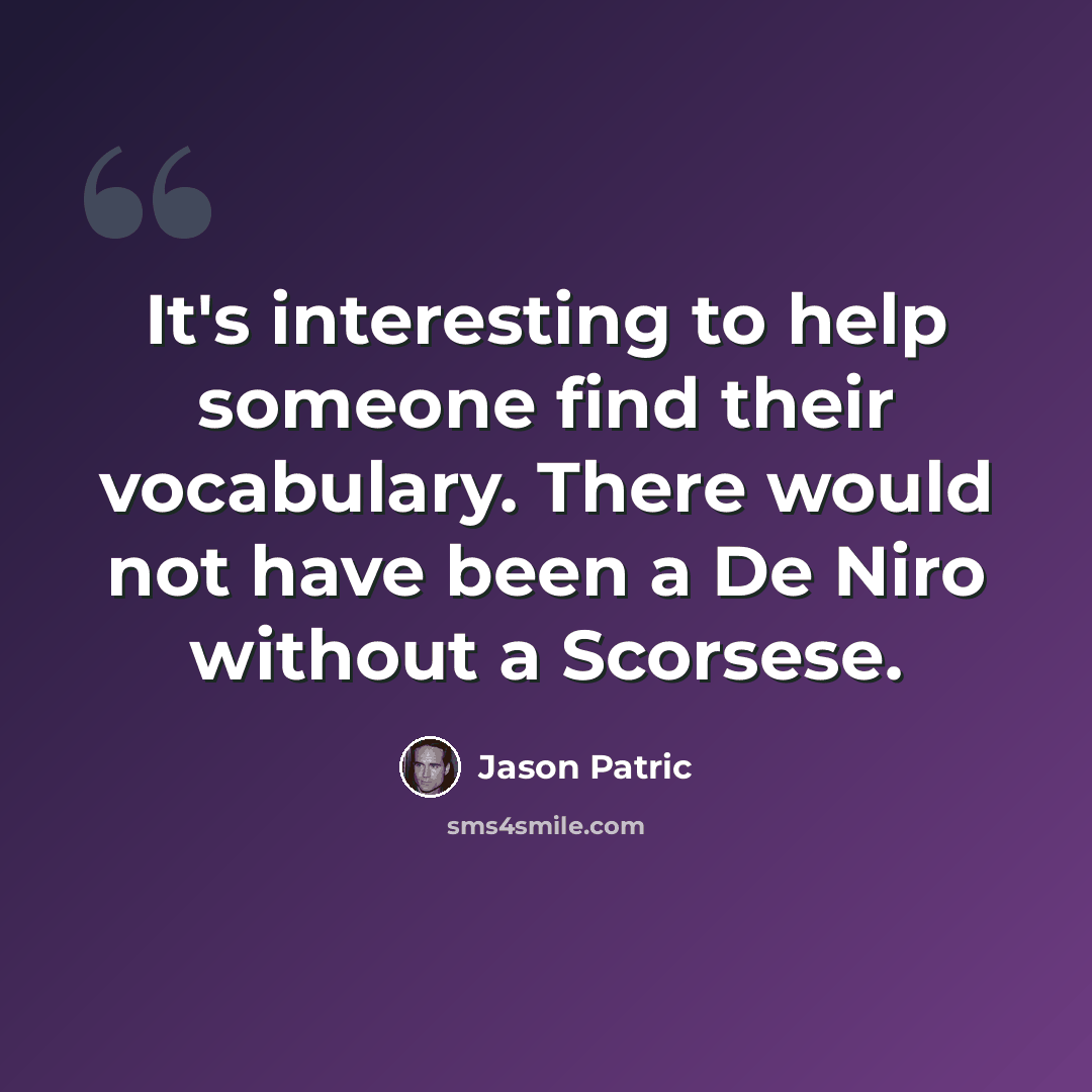 “It's interesting to help someone find their vocabulary. There would not have been a De Niro without a Scorsese.” quote by Jason Patric