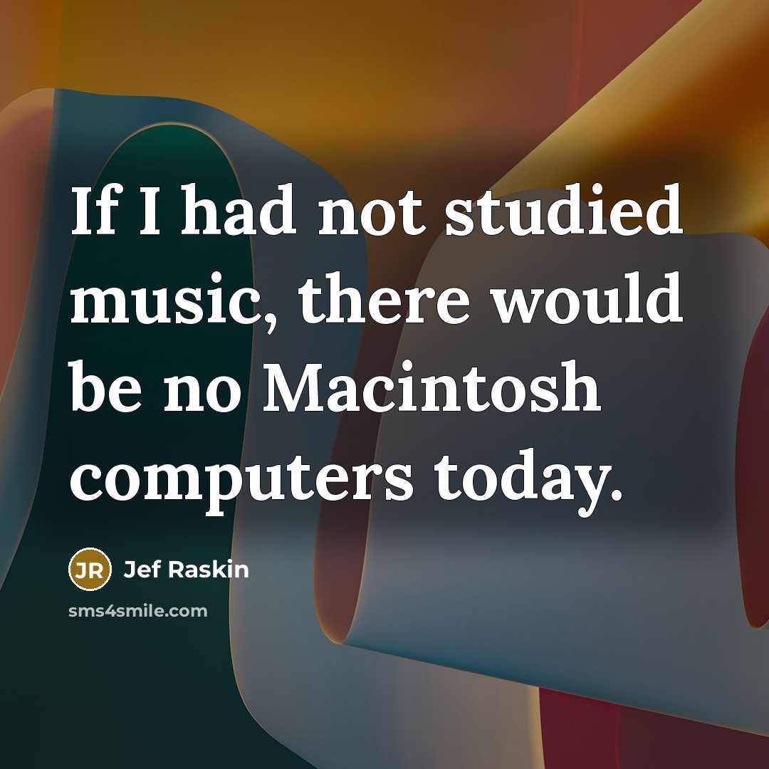 “If I had not studied music, there would be no Macintosh computers today.” quote by Jef Raskin