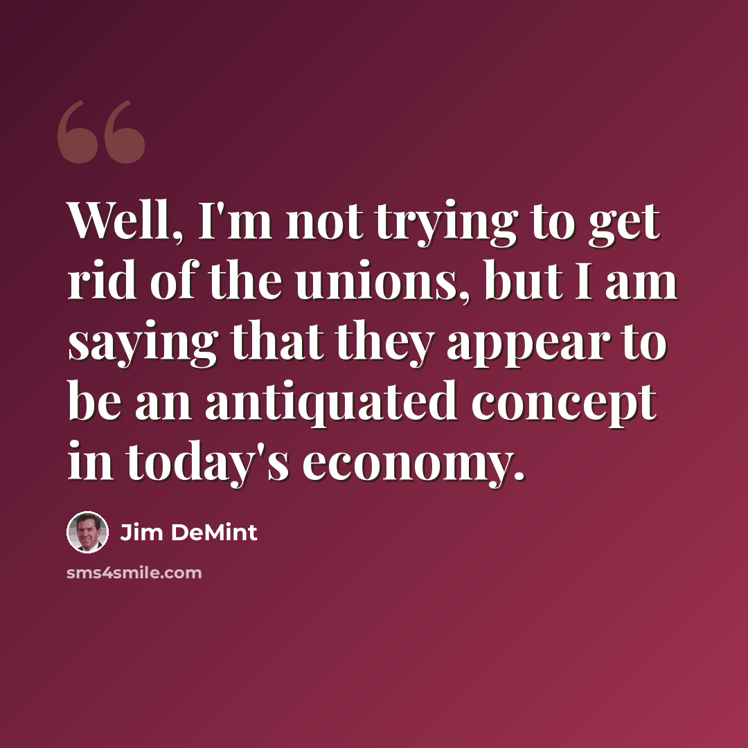 “Well, I'm not trying to get rid of the unions, but I am saying that they appear to be an antiquated concept in today's economy.” quote by Jim DeMint