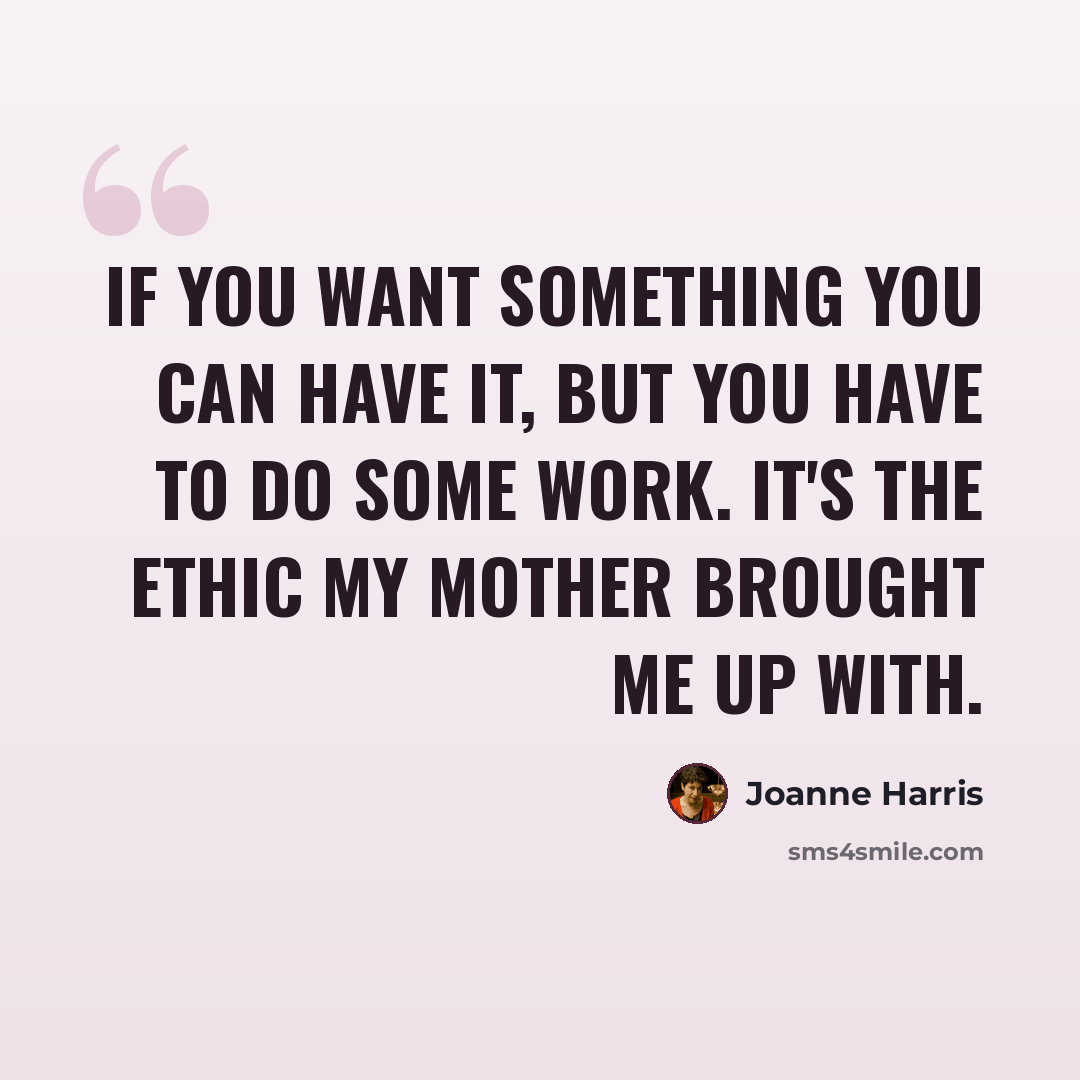 “If you want something you can have it, but you have to do some work. It's the ethic my mother brought me up with.” quote by Joanne Harris