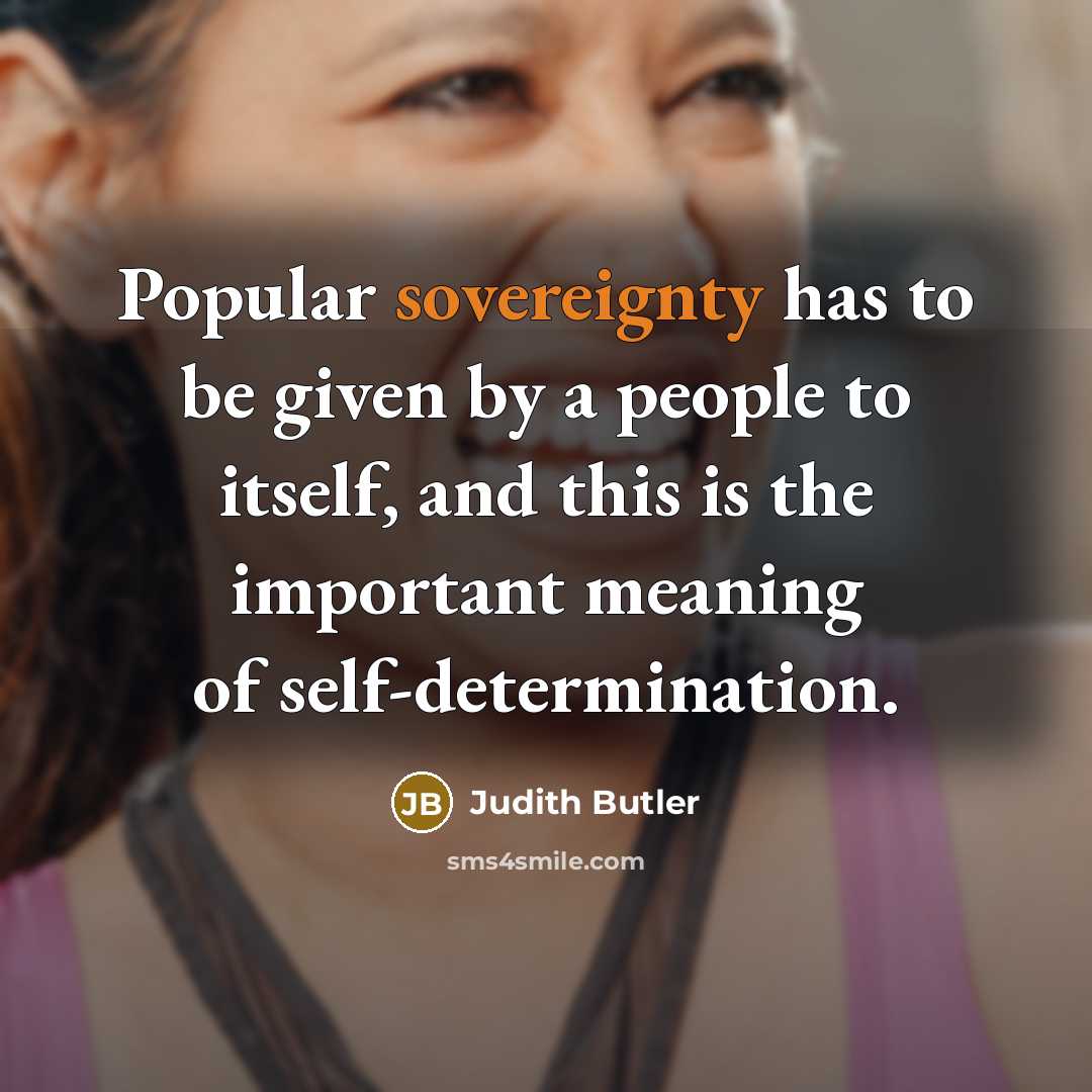 “Popular sovereignty has to be given by a people to itself, and this is the important meaning of self-determination.” quote by Judith Butler