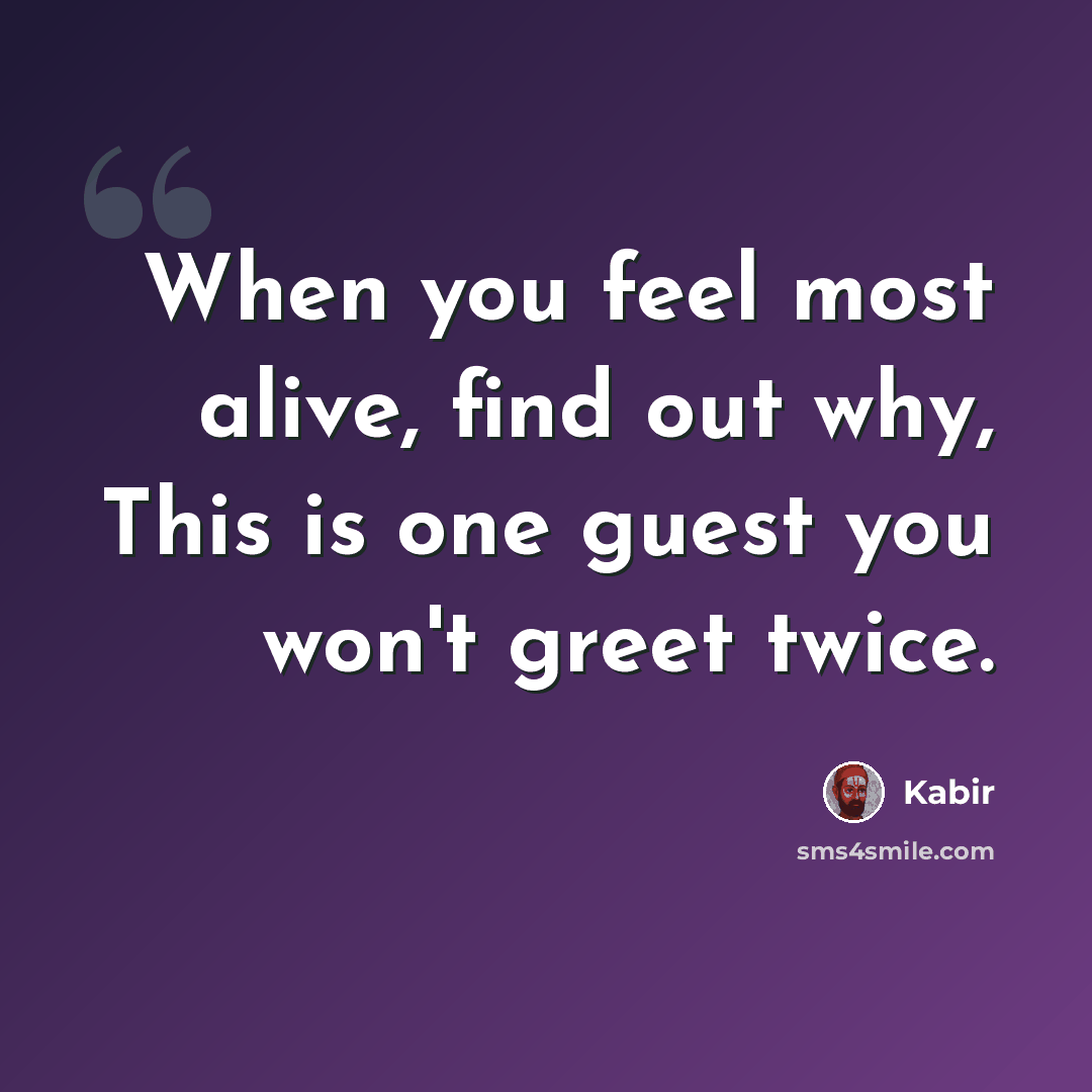 “When you feel most alive, find out why, This is one guest you won't greet twice.” quote by Kabir