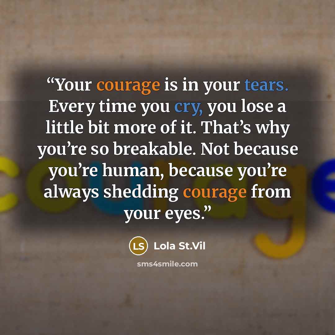 “Your courage is in your tears. Every time you cry, you lose a little bit more of it. That’s why you’re so breakable. Not because you’re human, because you’re always shedding courage from your eyes.” quote by Lola St.Vil