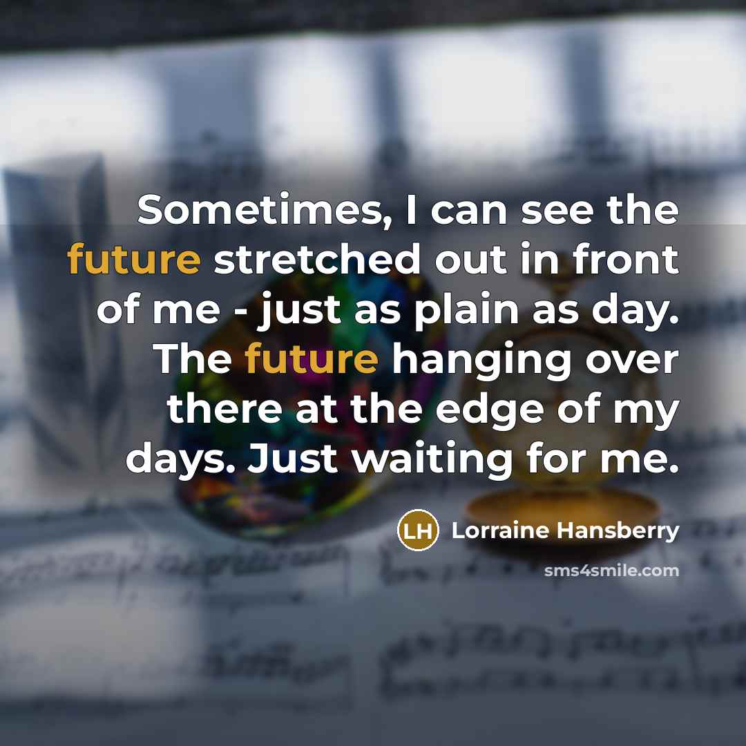 “Sometimes, I can see the future stretched out in front of me - just as plain as day. The future hanging over there at the edge of my days. Just waiting for me.” quote by Lorraine Hansberry