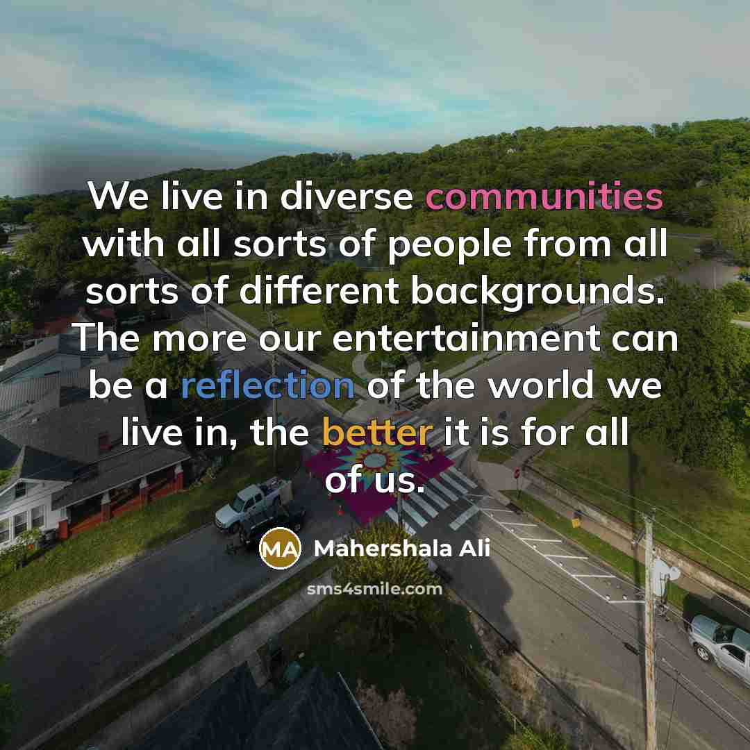 “We live in diverse communities with all sorts of people from all sorts of different backgrounds. The more our entertainment can be a reflection of the world we live in, the better it is for all of us.” quote by Mahershala Ali