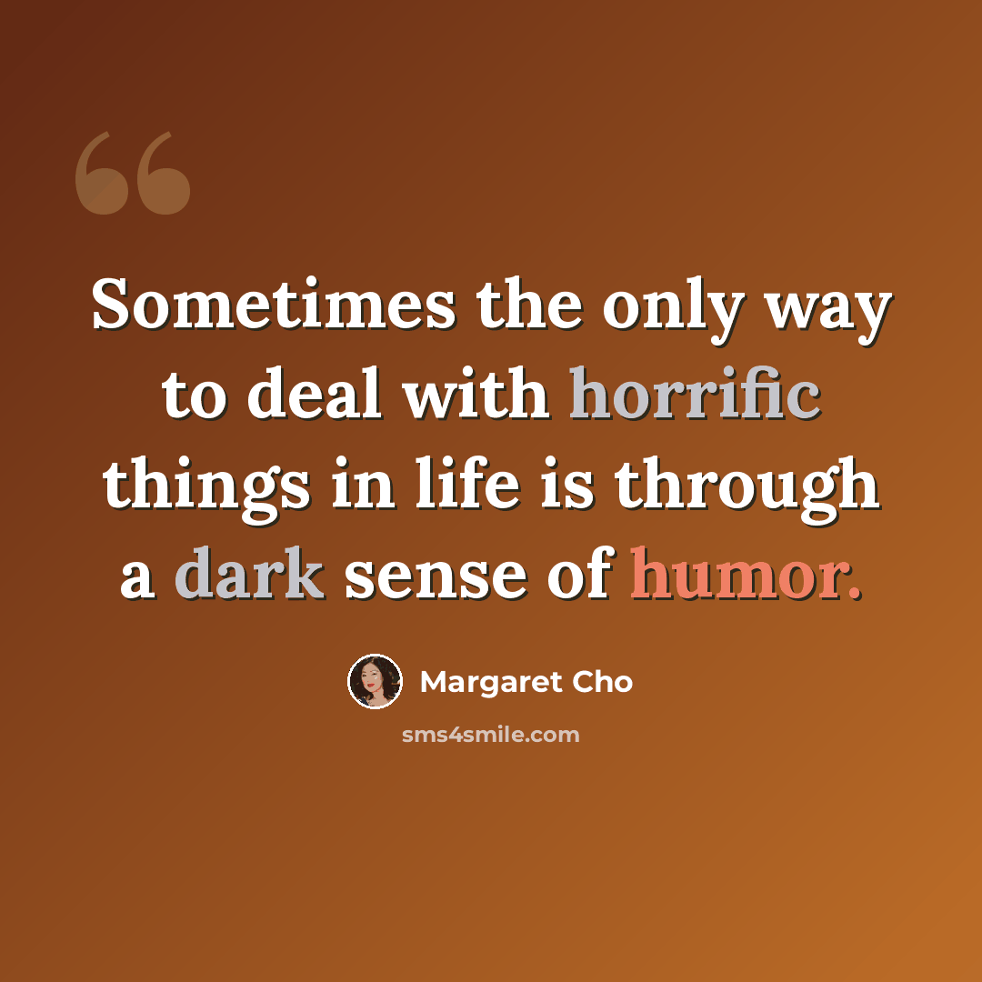 “Sometimes the only way to deal with horrific things in life is through a dark sense of humor.” quote by Margaret Cho
