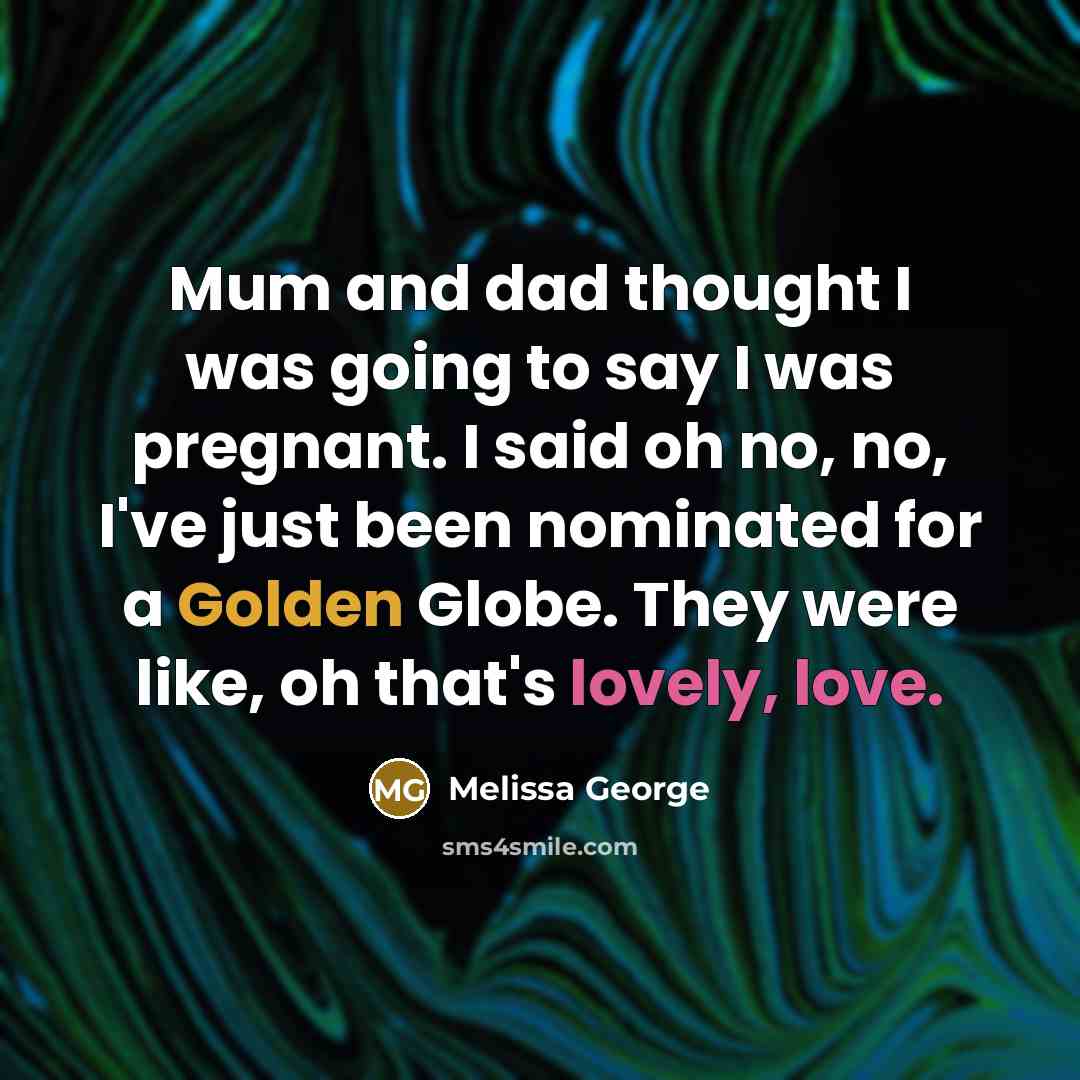 “Mum and dad thought I was going to say I was pregnant. I said oh no, no, I've just been nominated for a Golden Globe. They were like, oh that's lovely, love.” quote by Melissa George