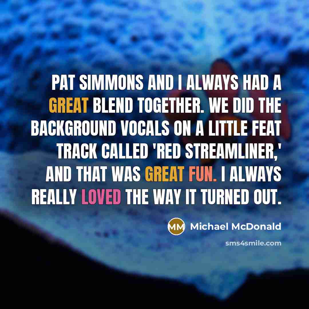 “Pat Simmons and I always had a great blend together. We did the background vocals on a Little Feat track called 'Red Streamliner,' and that was great fun. I always really loved the way it turned out.” quote by Michael McDonald
