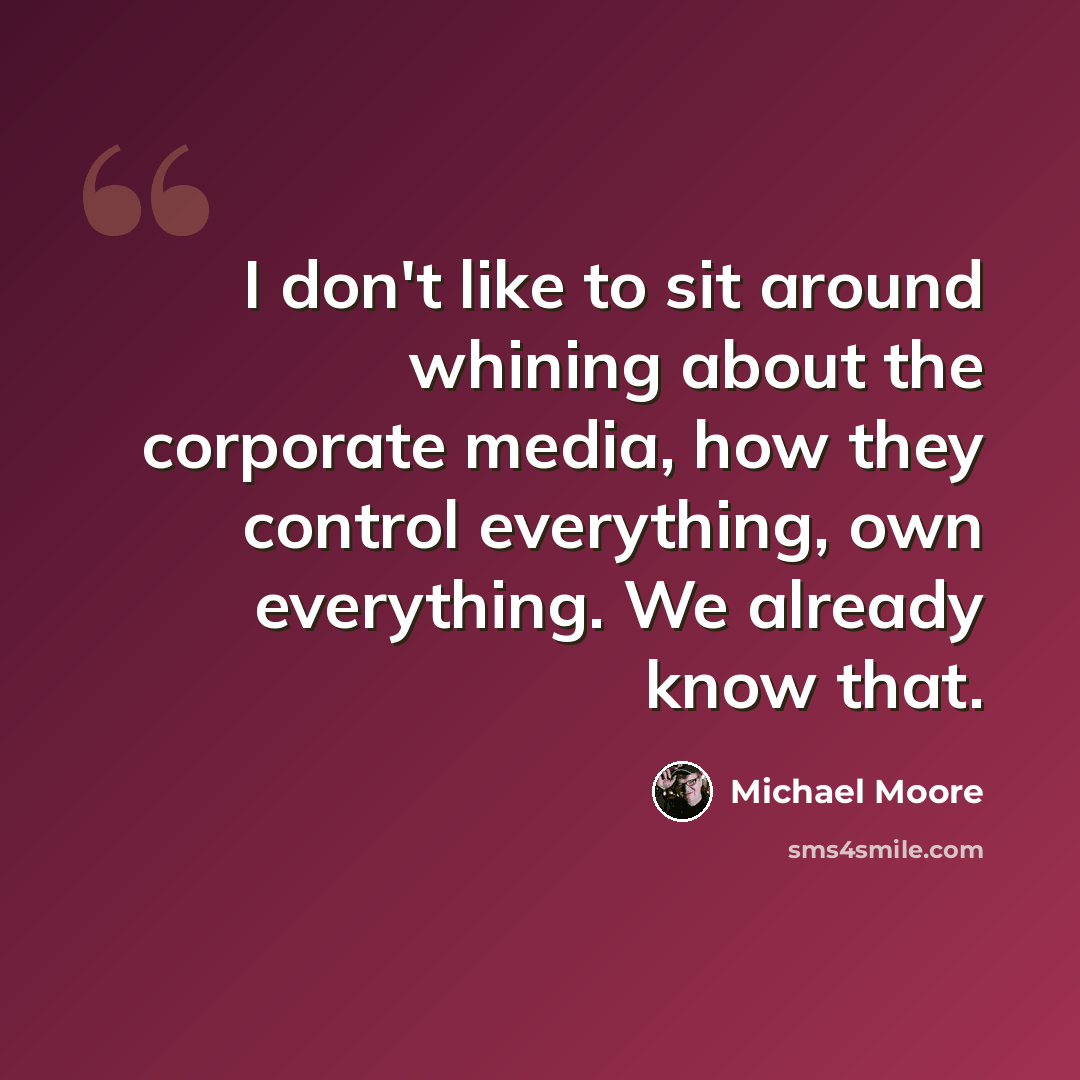 “I don't like to sit around whining about the corporate media, how they control everything, own everything. We already know that.” quote by Michael Moore