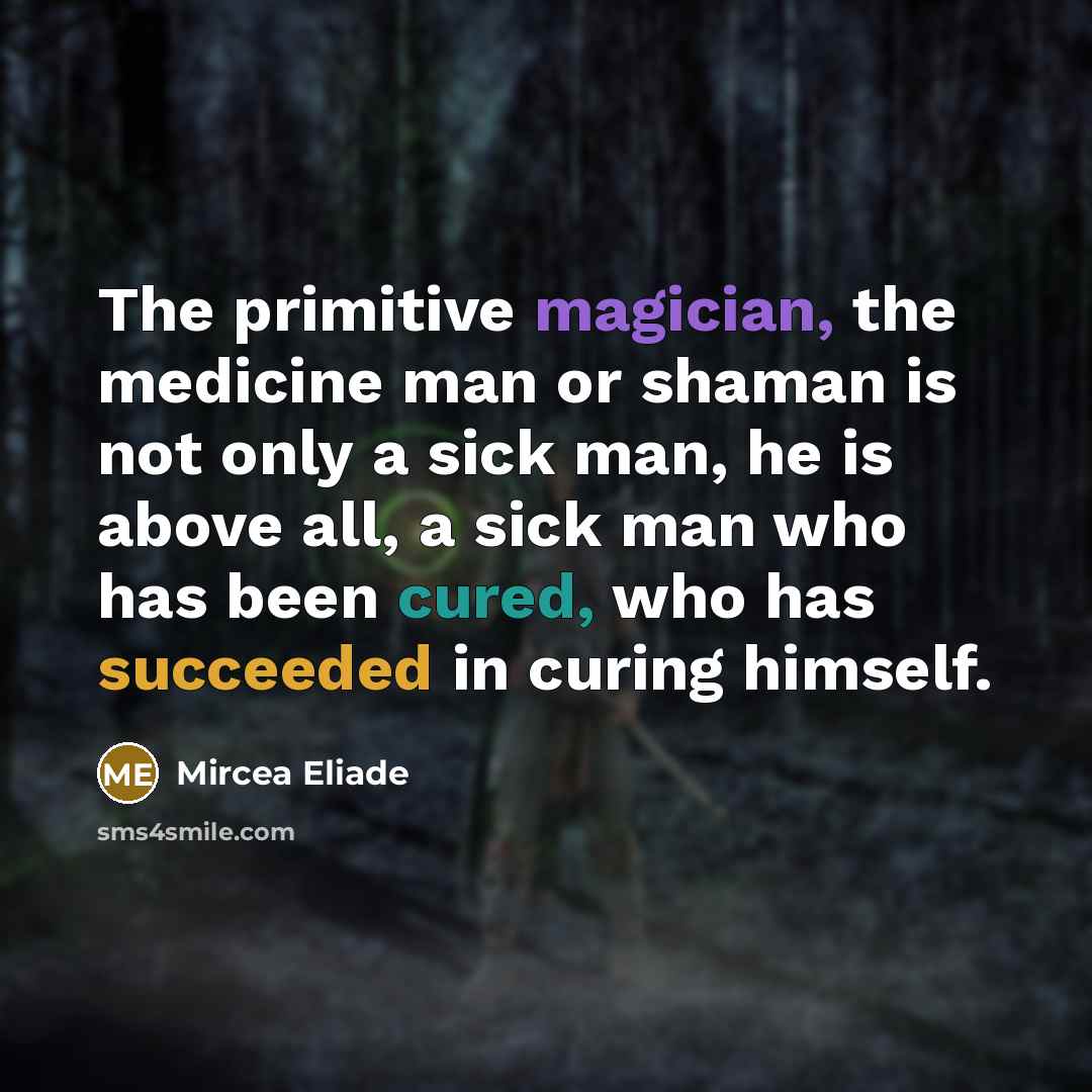 “The primitive magician, the medicine man or shaman is not only a sick man, he is above all, a sick man who has been cured, who has succeeded in curing himself.” quote by Mircea Eliade