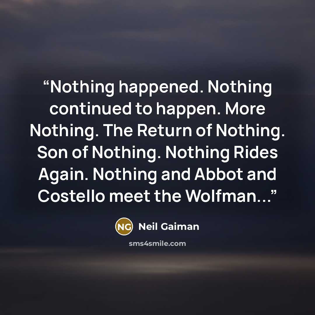 “Nothing happened. Nothing continued to happen. More Nothing. The Return of Nothing. Son of Nothing. Nothing Rides Again. Nothing and Abbot and Costello meet the Wolfman...” quote by Neil Gaiman
