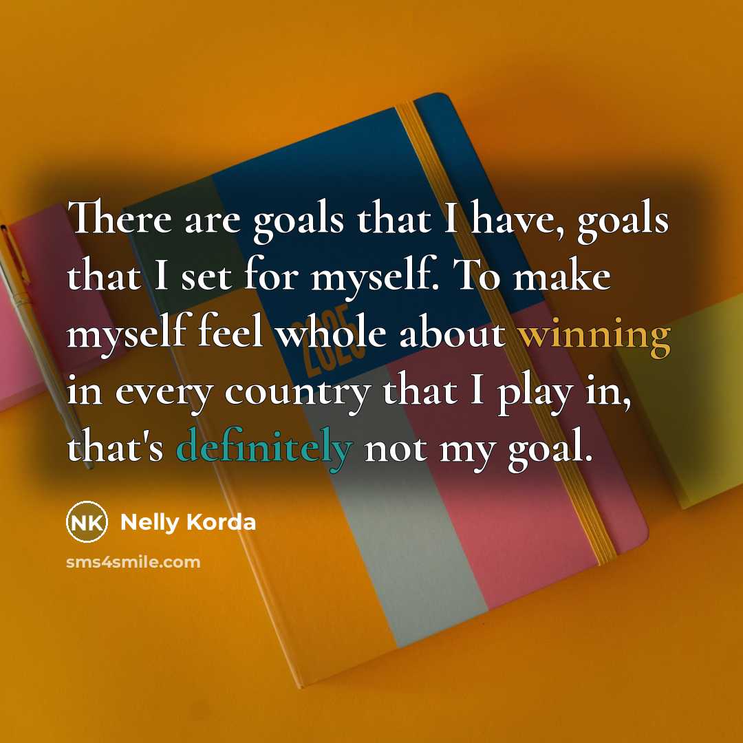 “There are goals that I have, goals that I set for myself. To make myself feel whole about winning in every country that I play in, that's definitely not my goal.” quote by Nelly Korda