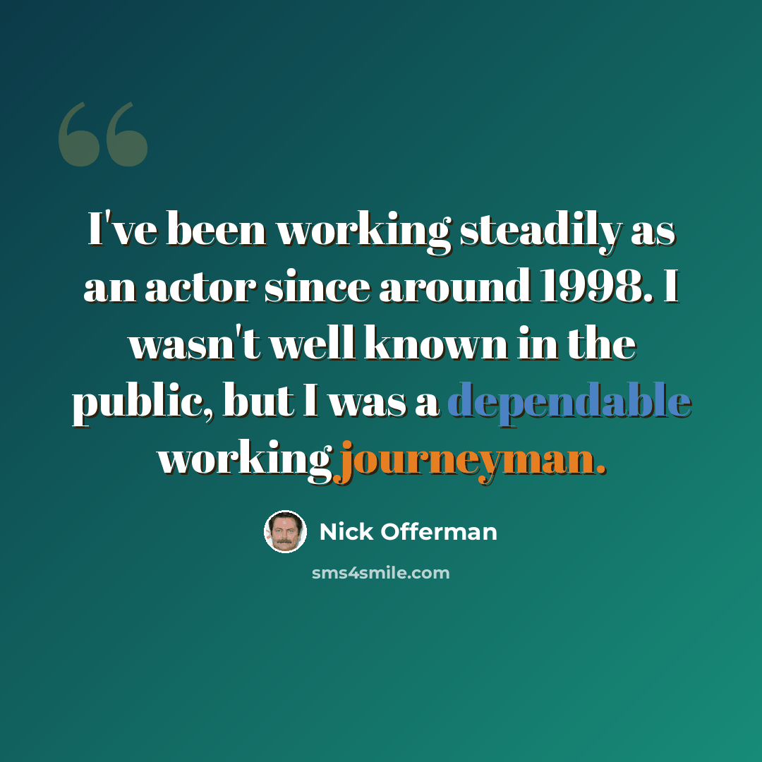 “I've been working steadily as an actor since around 1998. I wasn't well known in the public, but I was a dependable working journeyman.” quote by Nick Offerman