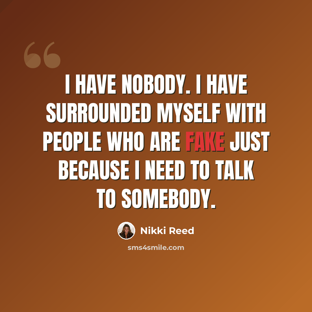 “I have nobody. I have surrounded myself with people who are fake just because I need to talk to somebody.” quote by Nikki Reed