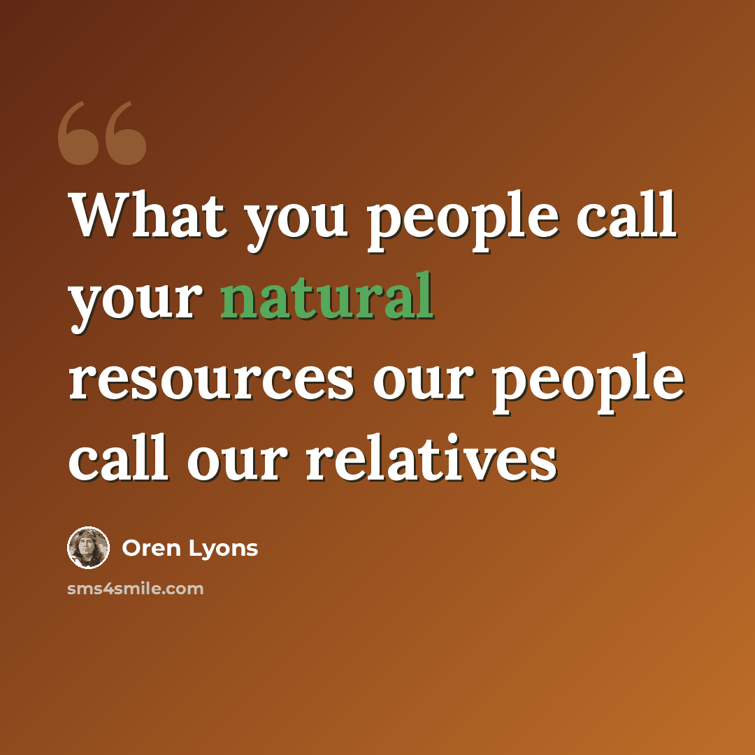 “What you people call your natural resources our people call our relatives” quote by Oren Lyons