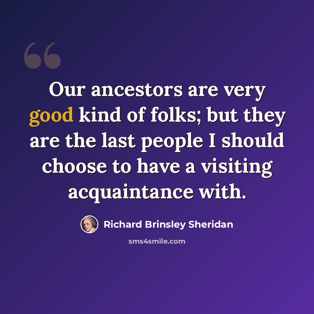 “Our ancestors are very good kind of folks; but they are the last people I should choose to have a visiting acquaintance with.” quote by Richard Brinsley Sheridan