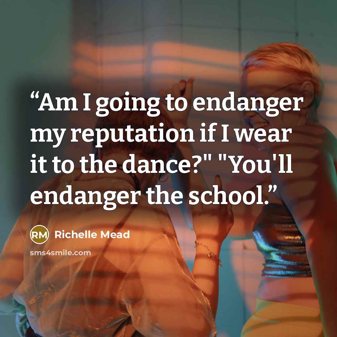 “Am I going to endanger my reputation if I wear it to the dance?" "You'll endanger the school.” quote by Richelle Mead