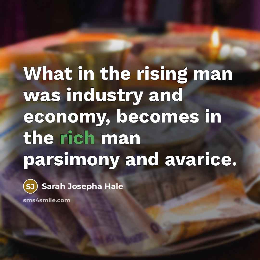“What in the rising man was industry and economy, becomes in the rich man parsimony and avarice.” quote by Sarah Josepha Hale