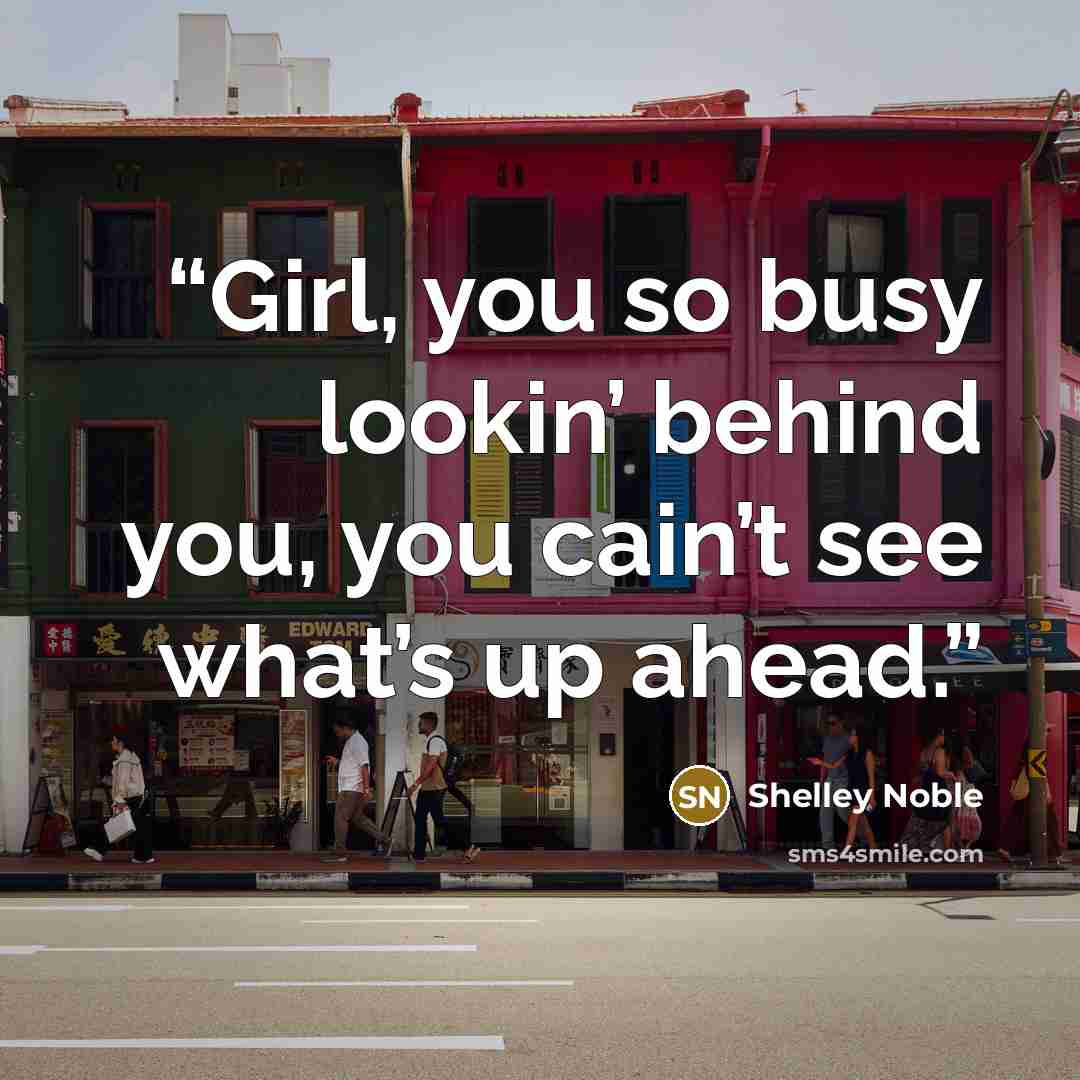 “Girl, you so busy lookin’ behind you, you cain’t see what’s up ahead.” quote by Shelley Noble