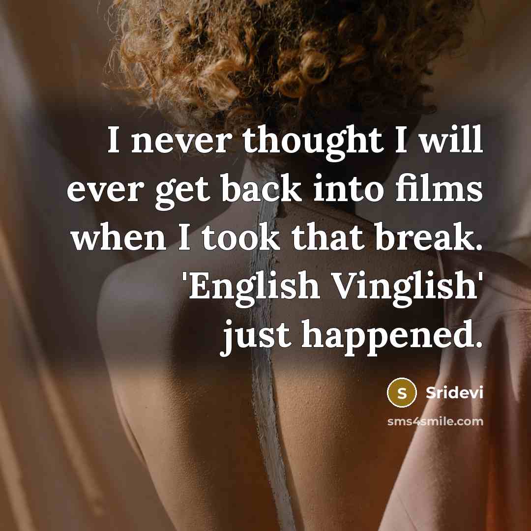 “I never thought I will ever get back into films when I took that break. 'English Vinglish' just happened.” quote by Sridevi