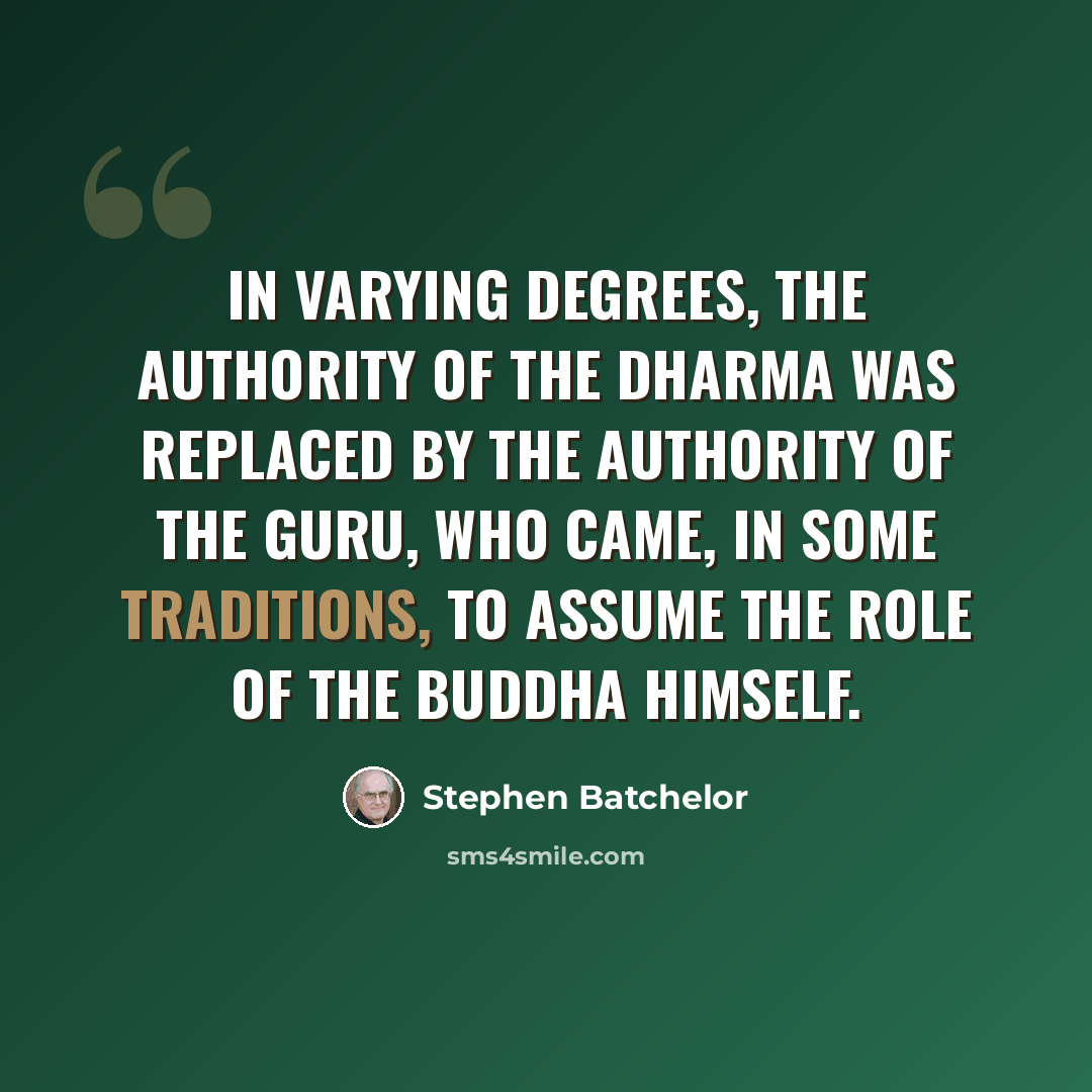 “In varying degrees, the authority of the dharma was replaced by the authority of the guru, who came, in some traditions, to assume the role of the Buddha himself.” quote by Stephen Batchelor