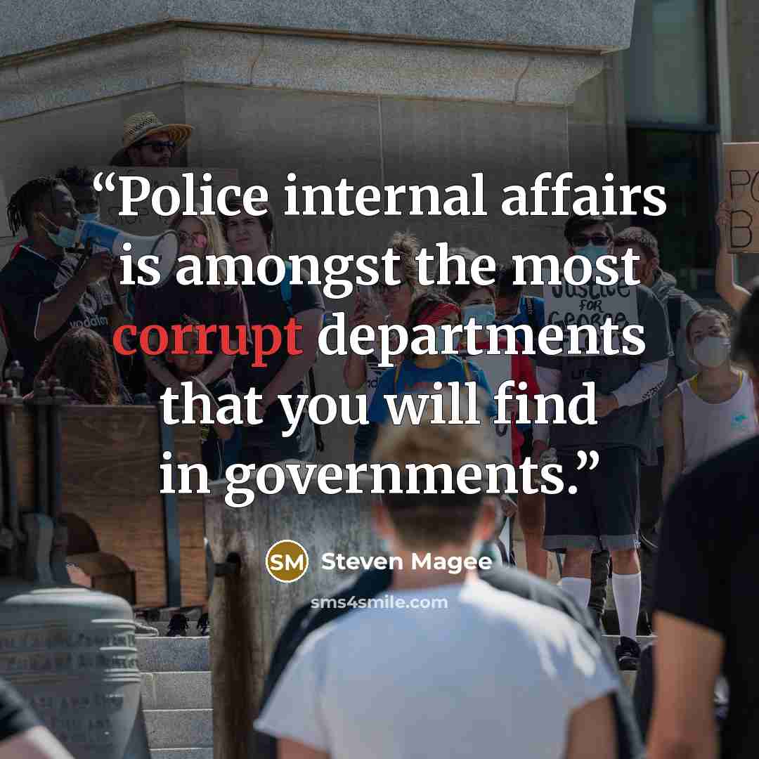 “Police internal affairs is amongst the most corrupt departments that you will find in governments.” quote by Steven Magee